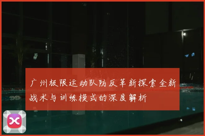 广州极限运动队防反革新探索全新战术与训练模式的深度解析