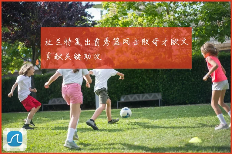 杜兰特复出首秀篮网击败奇才欧文贡献关键助攻