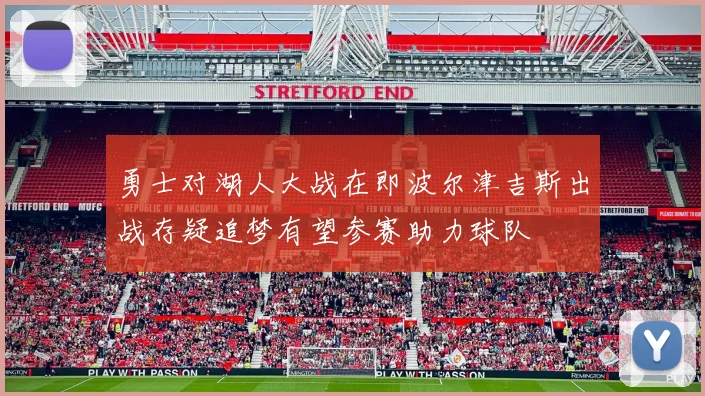 勇士对湖人大战在即波尔津吉斯出战存疑追梦有望参赛助力球队