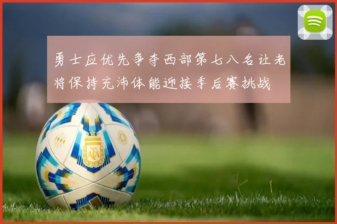 勇士应优先争夺西部第七八名让老将保持充沛体能迎接季后赛挑战