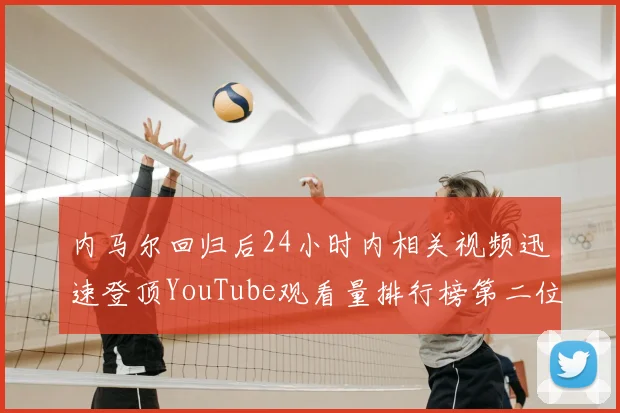 内马尔回归后24小时内相关视频迅速登顶YouTube观看量排行榜第二位