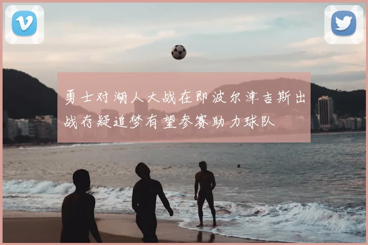 勇士对湖人大战在即波尔津吉斯出战存疑追梦有望参赛助力球队