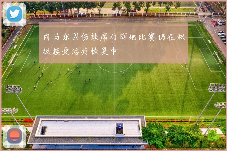 内马尔因伤缺席对海地比赛仍在积极接受治疗恢复中