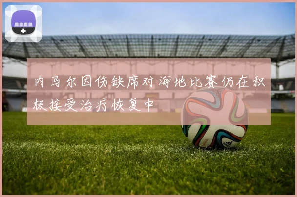 内马尔因伤缺席对海地比赛仍在积极接受治疗恢复中