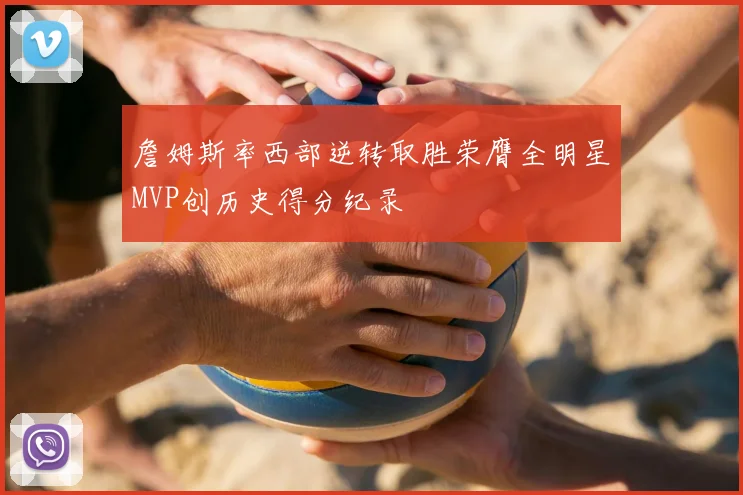 詹姆斯率西部逆转取胜荣膺全明星MVP创历史得分纪录