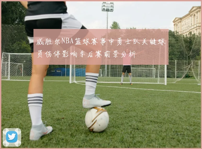 威胜尔NBA篮球赛事中勇士队关键球员伤停影响季后赛前景分析