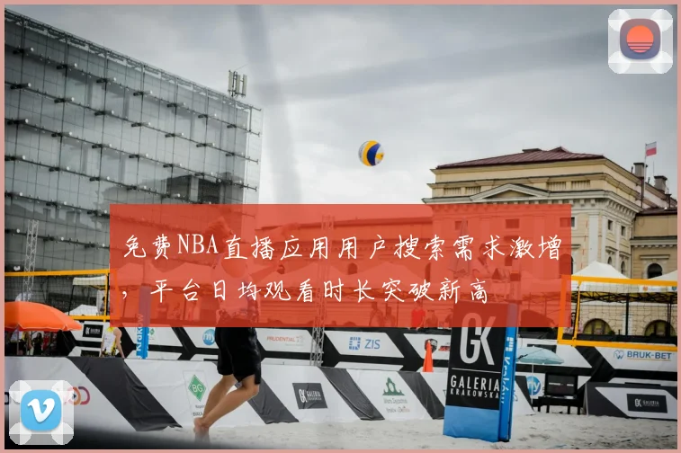 免费NBA直播应用用户搜索需求激增,平台日均观看时长突破新高