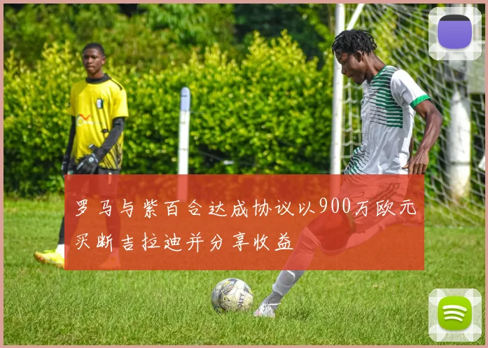 罗马与紫百合达成协议以900万欧元买断吉拉迪并分享收益