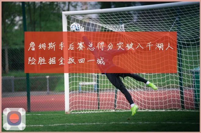 詹姆斯季后赛总得分突破八千湖人险胜掘金扳回一城