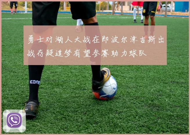 勇士对湖人大战在即波尔津吉斯出战存疑追梦有望参赛助力球队