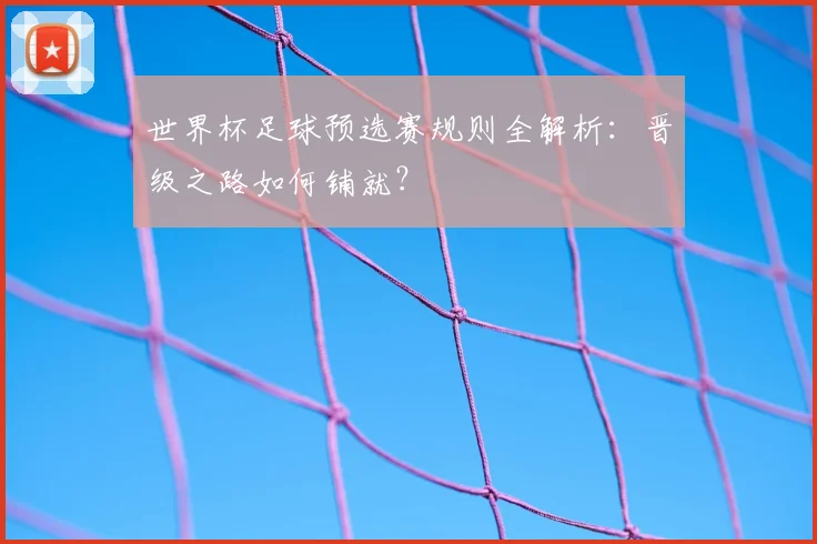 世界杯足球预选赛规则全解析:晋级之路如何铺就?