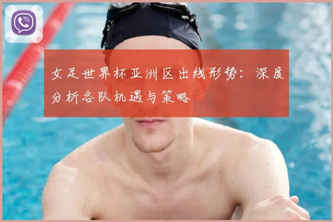女足世界杯亚洲区出线形势：深度分析各队机遇与策略