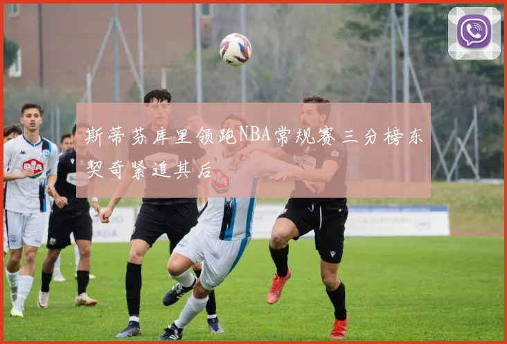 斯蒂芬库里领跑NBA常规赛三分榜东契奇紧追其后