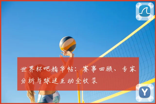 世界杯吧精华帖:赛事回顾、专家分析与球迷互动全收录