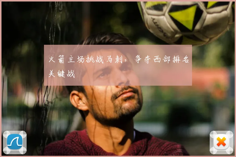火箭主场挑战马刺,争夺西部排名关键战