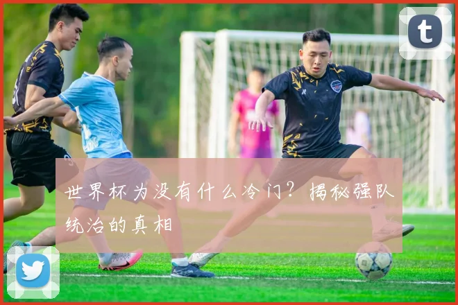 世界杯为没有什么冷门？揭秘强队统治的真相