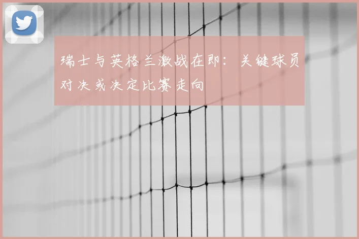 瑞士与英格兰激战在即:关键球员对决或决定比赛走向