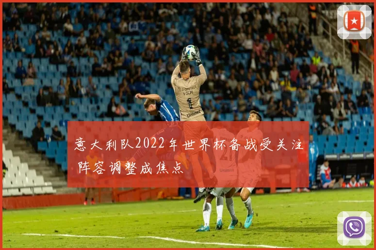 意大利队2022年世界杯备战受关注 阵容调整成焦点