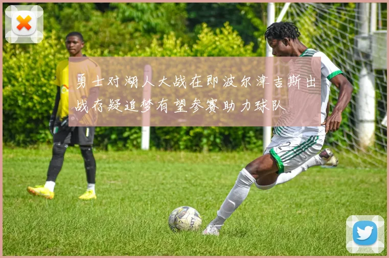 勇士对湖人大战在即波尔津吉斯出战存疑追梦有望参赛助力球队