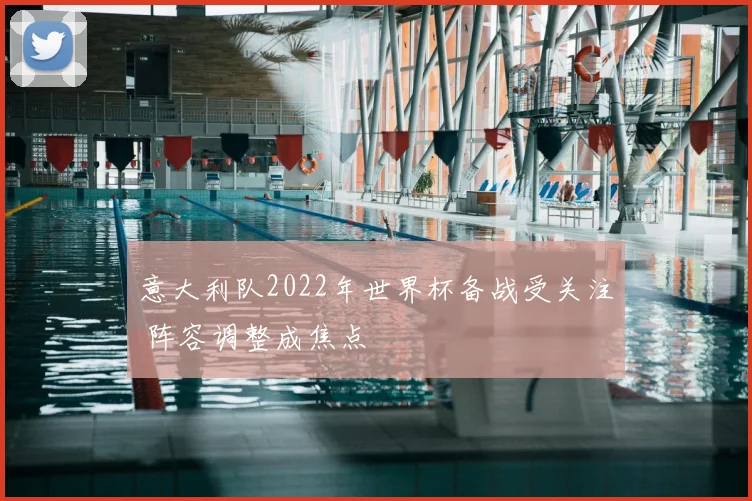 意大利队2022年世界杯备战受关注 阵容调整成焦点