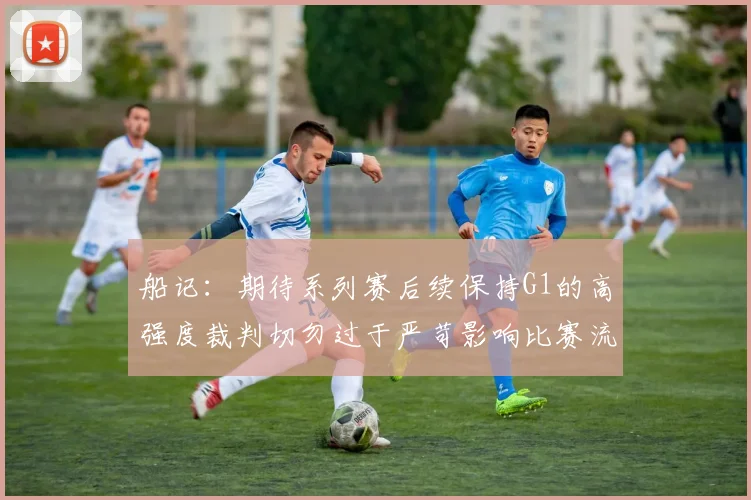 船记:期待系列赛后续保持G1的高强度裁判切勿过于严苛影响比赛流畅性