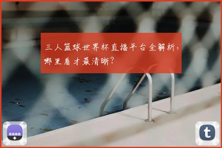 三人篮球世界杯直播平台全解析，哪里看才最清晰？