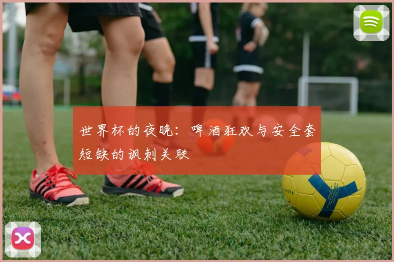 世界杯的夜晚:啤酒狂欢与安全套短缺的讽刺关联