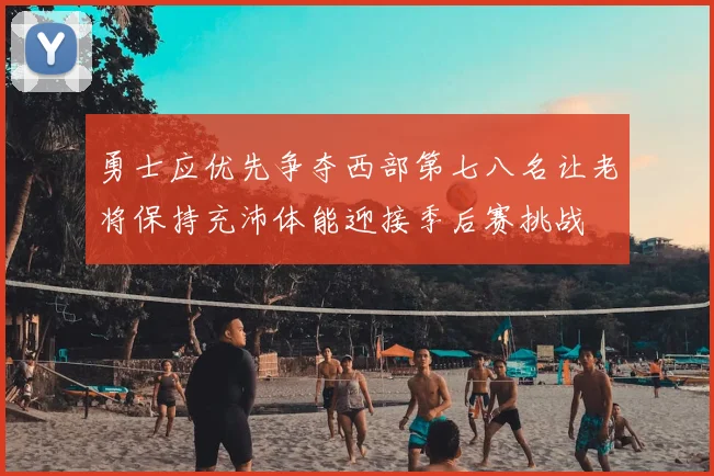 勇士应优先争夺西部第七八名让老将保持充沛体能迎接季后赛挑战