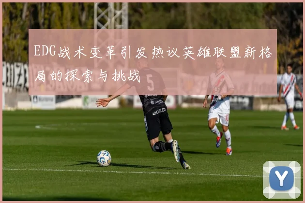 EDG战术变革引发热议英雄联盟新格局的探索与挑战