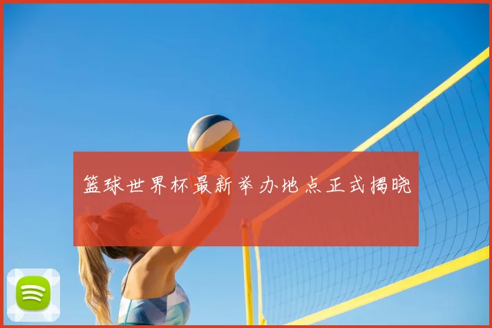 篮球世界杯最新举办地点正式揭晓