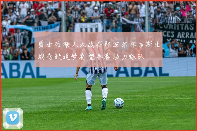 勇士对湖人大战在即波尔津吉斯出战存疑追梦有望参赛助力球队