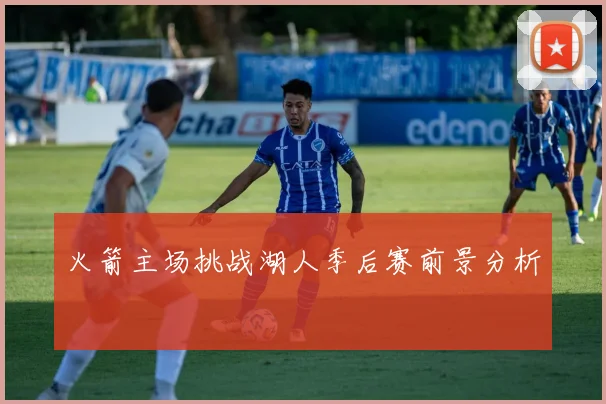 火箭主场挑战湖人季后赛前景分析