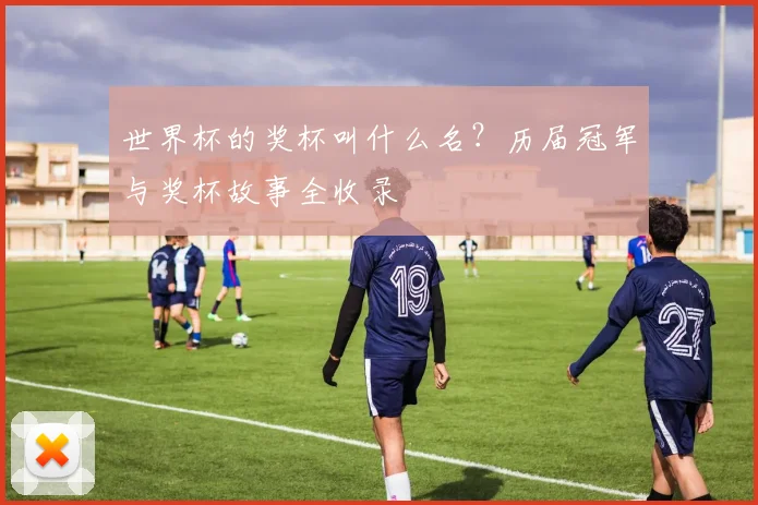 世界杯的奖杯叫什么名?历届冠军与奖杯故事全收录