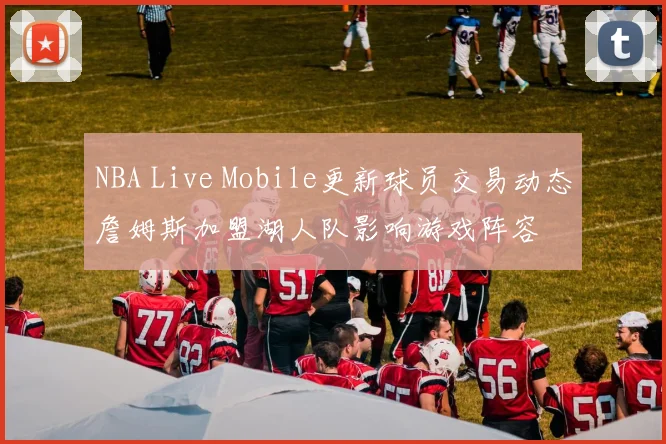 NBA Live Mobile更新球员交易动态詹姆斯加盟湖人队影响游戏阵容