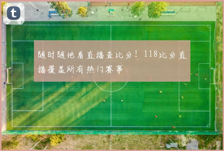 随时随地看直播查比分！118比分直播覆盖所有热门赛事